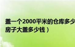 盖一个2000平米的仓库多少钱（用集装箱盖一间100平米的房子大盖多少钱）