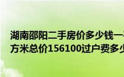 湖南邵阳二手房价多少钱一平方（邵阳县私人二手房111平方米总价156100过户费多少）