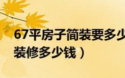 67平房子简装要多少钱（67平米二手房全包装修多少钱）