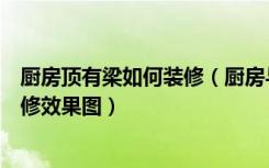 厨房顶有梁如何装修（厨房与阳台有梁怎样设计最新厨房装修效果图）