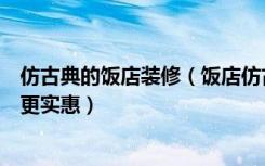 仿古典的饭店装修（饭店仿古装修设计可以怎么做如何装修更实惠）