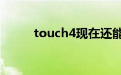 touch4现在还能用么（touch4）