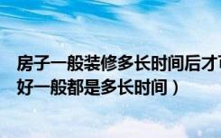 房子一般装修多长时间后才可以入住（房子装修后多久入住好一般都是多长时间）