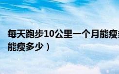 每天跑步10公里一个月能瘦多少斤（每天跑步10公里一个月能瘦多少）