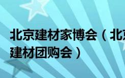 北京建材家博会（北京近期有什么大型的家具建材团购会）