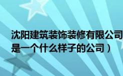 沈阳建筑装饰装修有限公司怎么样（沈阳天天装饰怎么样！是一个什么样子的公司）