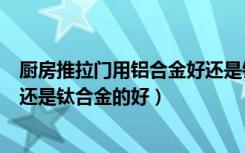 厨房推拉门用铝合金好还是钛合金好（厨房移门用铝合金的还是钛合金的好）
