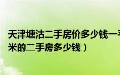 天津塘沽二手房价多少钱一平米的（天津塘沽装修一个77平米的二手房多少钱）