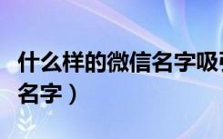 什么样的微信名字吸引人（容易吸引人的微信名字）