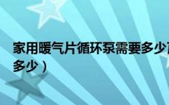 家用暖气片循环泵需要多少瓦（家用暖气循环泵功率一般是多少）