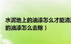 水泥地上的油漆怎么才能清洗掉（地面油漆怎么洗水泥地上的油漆怎么去除）