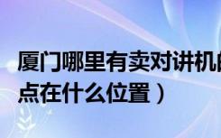 厦门哪里有卖对讲机的地方（厦门对讲机维修点在什么位置）