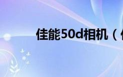 佳能50d相机（佳能50d怎么样）