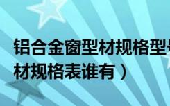 铝合金窗型材规格型号怎么区分（铝合金窗型材规格表谁有）