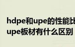 hdpe和upe的性能比较（谁能说说hdpe板和upe板材有什么区别）