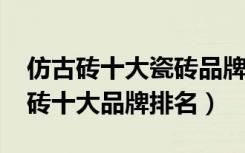 仿古砖十大瓷砖品牌大全（2018中国仿古瓷砖十大品牌排名）