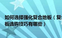 如何选择强化复合地板（复合强化地板的优缺点复合强化地板选购技巧有哪些）