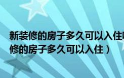 新装修的房子多久可以入住呢?你知道吗?（新房知识：新装修的房子多久可以入住）