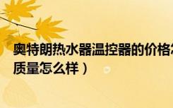 奥特朗热水器温控器的价格怎么样（奥特朗热水器报价如何质量怎么样）