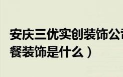 安庆三优实创装饰公司（三优实创装饰装修套餐装饰是什么）