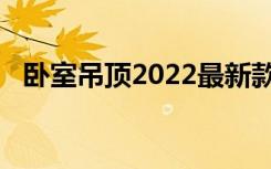 卧室吊顶2022最新款（卧室吊顶2017款）