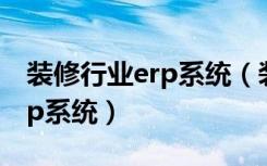 装修行业erp系统（装修公司应该采用哪种erp系统）