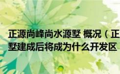 正源尚峰尚水源墅 概况（正源尚峰尚水长沙北美家族庄园别墅建成后将成为什么开发区）