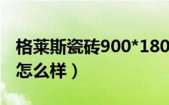 格莱斯瓷砖900*1800什么价格（格莱斯瓷砖怎么样）