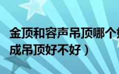 金顶和容声吊顶哪个好（想了解下济南容声集成吊顶好不好）