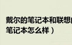 戴尔的笔记本和联想的笔记本哪个好（戴尔的笔记本怎么样）