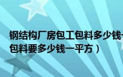 钢结构厂房包工包料多少钱一平米（钢结构厂房价格包工不包料要多少钱一平方）