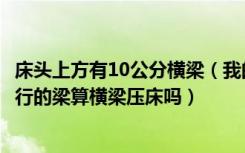 床头上方有10公分横梁（我的床头上方靠墙有10厘米和墙平行的梁算横梁压床吗）