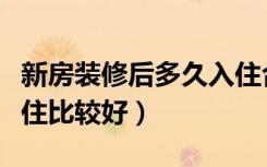 新房装修后多久入住合适（新房装修后多久入住比较好）