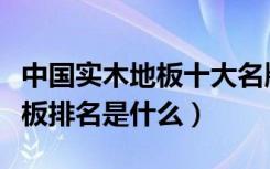 中国实木地板十大名牌排名（国内十大实木地板排名是什么）