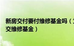 新房交付要付维修基金吗（为什么买新房交首付的时候必须交维修基金）