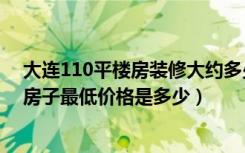 大连110平楼房装修大约多少钱（在大连瑞家装修140平的房子最低价格是多少）