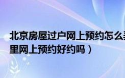 北京房屋过户网上预约怎么弄（现在朝阳区房屋过户大厅那里网上预约好约吗）