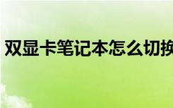 双显卡笔记本怎么切换显卡（双显卡笔记本）