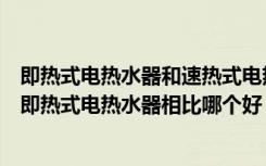 即热式电热水器和速热式电热水器哪个好（普通电热水器和即热式电热水器相比哪个好）