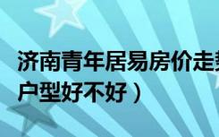 济南青年居易房价走势（济南市的青年居易小户型好不好）