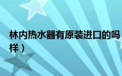 林内热水器有原装进口的吗（亲们说说林内进口热水器怎么样）