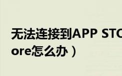 无法连接到APP STORE（无法连接到app store怎么办）