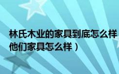 林氏木业的家具到底怎么样（有买过林氏木业家具的吗说下他们家具怎么样）