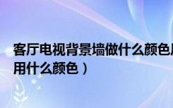 客厅电视背景墙做什么颜色风水好（客厅电视背景墙最好选用什么颜色）