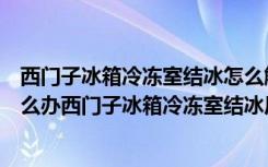 西门子冰箱冷冻室结冰怎么解决（西门子冰箱冷冻室结冰怎么办西门子冰箱冷冻室结冰后怎么恢复）