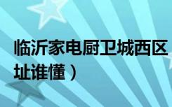 临沂家电厨卫城西区（山东临沂家电厨卫城地址谁懂）