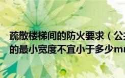 疏散楼梯间的防火要求（公共建筑疏散楼梯梯段按防火要求的最小宽度不宜小于多少mm）