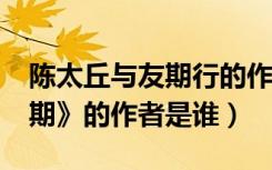 陈太丘与友期行的作者是谁?（《陈太丘与友期》的作者是谁）