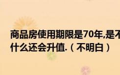 商品房使用期限是70年,是不是房子越往后越不值钱,可是为什么还会升值.（不明白）