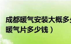 成都暖气安装大概多少钱（想了解下成都安装暖气片多少钱）